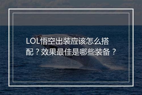 LOL悟空出装应该怎么搭配？效果最佳是哪些装备？