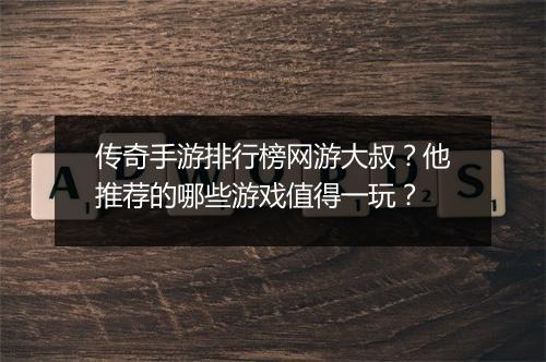 传奇手游排行榜网游大叔？他推荐的哪些游戏值得一玩？