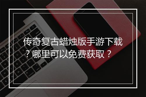 传奇复古蜡烛版手游下载？哪里可以免费获取？