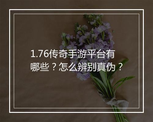 1.76传奇手游平台有哪些？怎么辨别真伪？