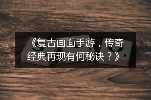 《复古画面手游，传奇经典再现有何秘诀？》