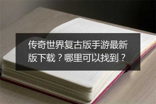 传奇世界复古版手游最新版下载？哪里可以找到？