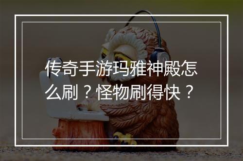 传奇手游玛雅神殿怎么刷？怪物刷得快？