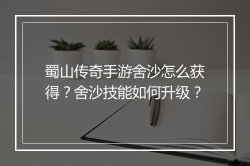 蜀山传奇手游舍沙怎么获得？舍沙技能如何升级？