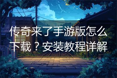 传奇来了手游版怎么下载？安装教程详解