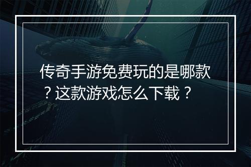 传奇手游免费玩的是哪款？这款游戏怎么下载？