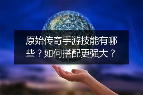 原始传奇手游技能有哪些？如何搭配更强大？