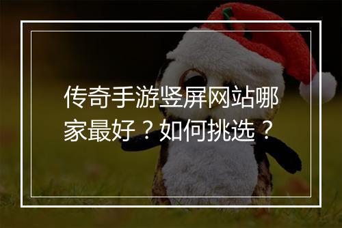 传奇手游竖屏网站哪家最好？如何挑选？