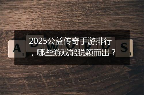2025公益传奇手游排行，哪些游戏能脱颖而出？