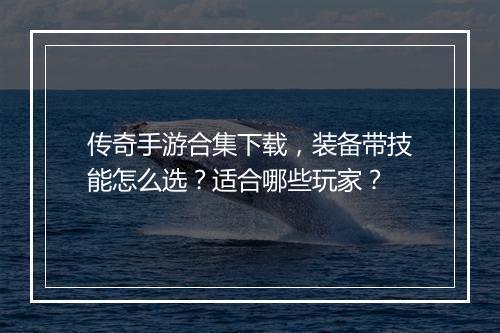 传奇手游合集下载，装备带技能怎么选？适合哪些玩家？