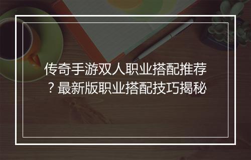 传奇手游双人职业搭配推荐？最新版职业搭配技巧揭秘