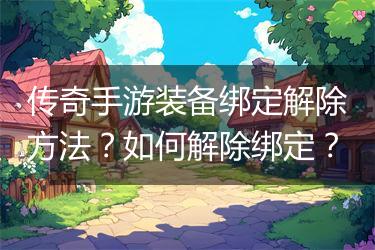 传奇手游装备绑定解除方法？如何解除绑定？