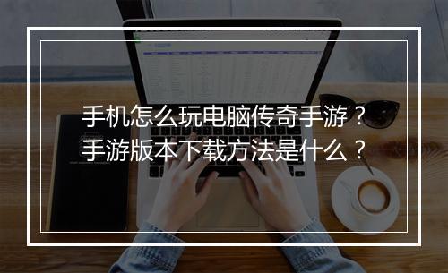 手机怎么玩电脑传奇手游？手游版本下载方法是什么？
