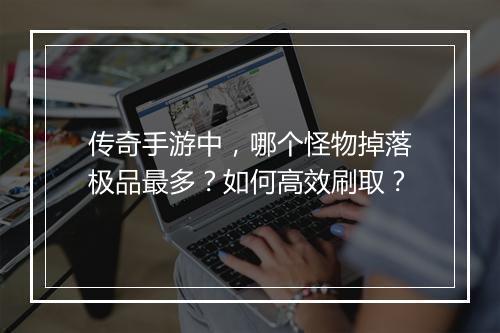 传奇手游中，哪个怪物掉落极品最多？如何高效刷取？