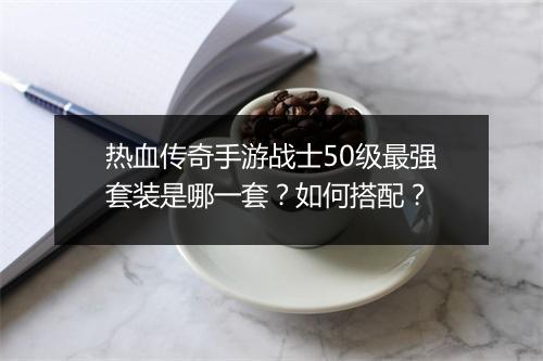 热血传奇手游战士50级最强套装是哪一套？如何搭配？