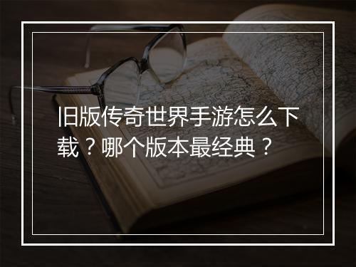 旧版传奇世界手游怎么下载？哪个版本最经典？
