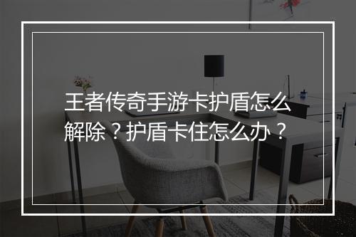王者传奇手游卡护盾怎么解除？护盾卡住怎么办？