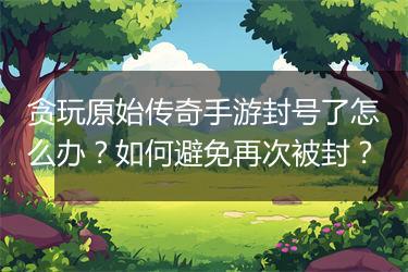 贪玩原始传奇手游封号了怎么办？如何避免再次被封？