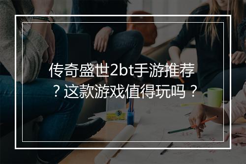 传奇盛世2bt手游推荐？这款游戏值得玩吗？