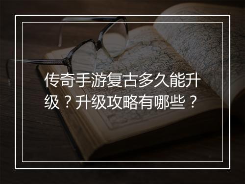 传奇手游复古多久能升级？升级攻略有哪些？
