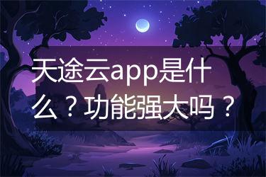 天途云app是什么？功能强大吗？