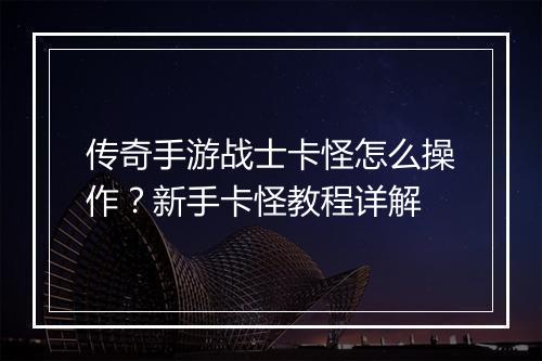 传奇手游战士卡怪怎么操作？新手卡怪教程详解