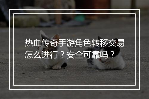 热血传奇手游角色转移交易怎么进行？安全可靠吗？