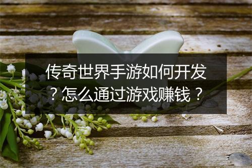 传奇世界手游如何开发？怎么通过游戏赚钱？