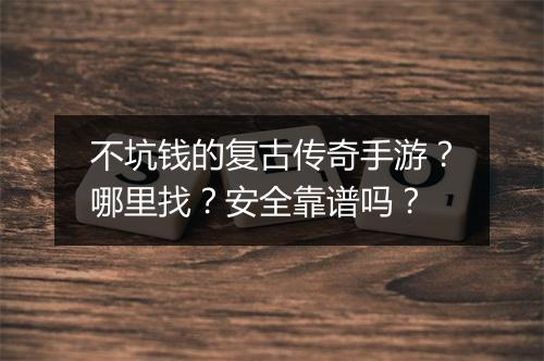不坑钱的复古传奇手游？哪里找？安全靠谱吗？
