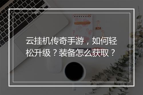 云挂机传奇手游，如何轻松升级？装备怎么获取？