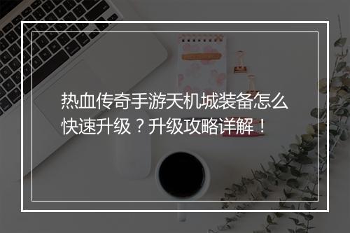 热血传奇手游天机城装备怎么快速升级？升级攻略详解！