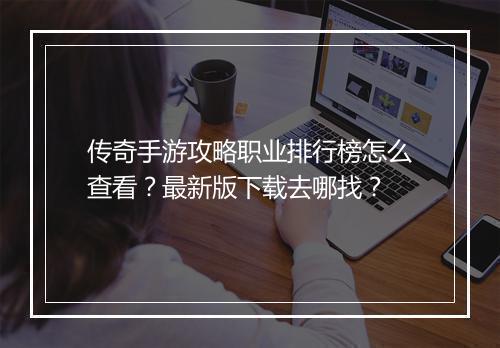 传奇手游攻略职业排行榜怎么查看？最新版下载去哪找？