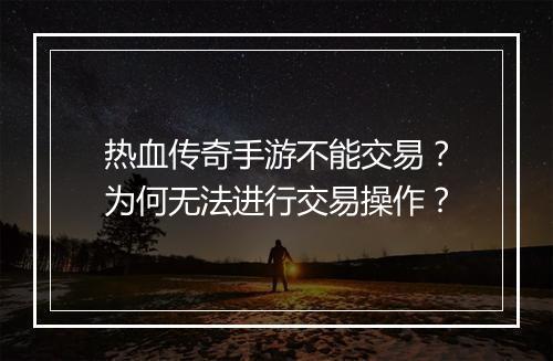 热血传奇手游不能交易？为何无法进行交易操作？