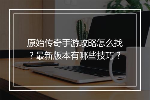 原始传奇手游攻略怎么找？最新版本有哪些技巧？