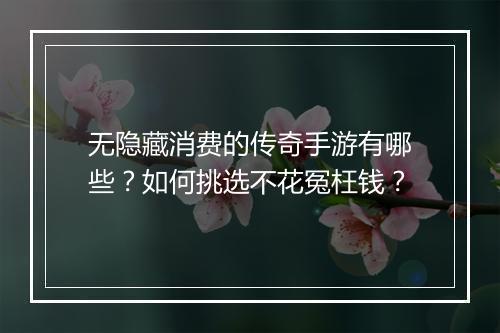 无隐藏消费的传奇手游有哪些？如何挑选不花冤枉钱？