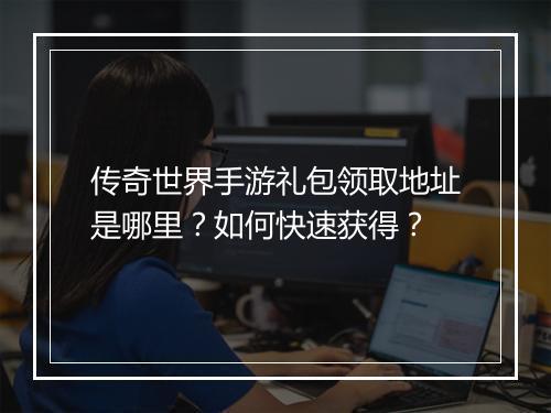 传奇世界手游礼包领取地址是哪里？如何快速获得？
