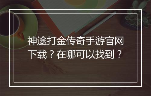神途打金传奇手游官网下载？在哪可以找到？