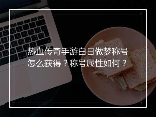 热血传奇手游白日做梦称号怎么获得？称号属性如何？