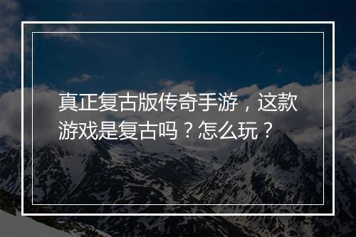 真正复古版传奇手游，这款游戏是复古吗？怎么玩？