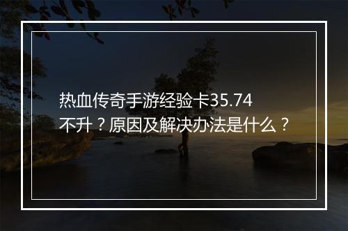 热血传奇手游经验卡35.74不升？原因及解决办法是什么？