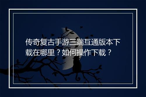 传奇复古手游三端互通版本下载在哪里？如何操作下载？