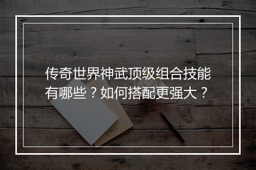 传奇世界神武顶级组合技能有哪些?如何搭配更强大?