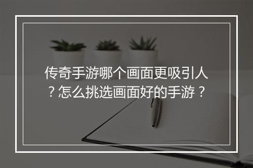 传奇手游哪个画面更吸引人？怎么挑选画面好的手游？