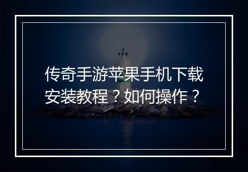 传奇手游苹果手机下载安装教程？如何操作？