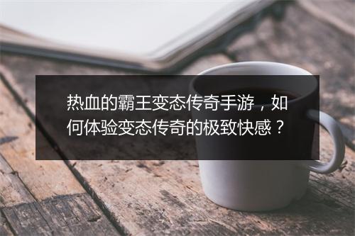 热血的霸王变态传奇手游，如何体验变态传奇的极致快感？