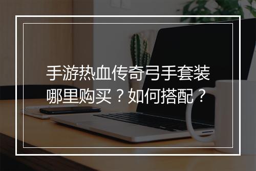 手游热血传奇弓手套装哪里购买？如何搭配？