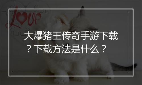 大爆猪王传奇手游下载？下载方法是什么？