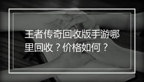 王者传奇回收版手游哪里回收？价格如何？