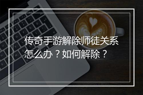 传奇手游解除师徒关系怎么办？如何解除？