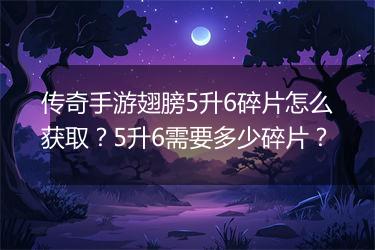 传奇手游翅膀5升6碎片怎么获取？5升6需要多少碎片？